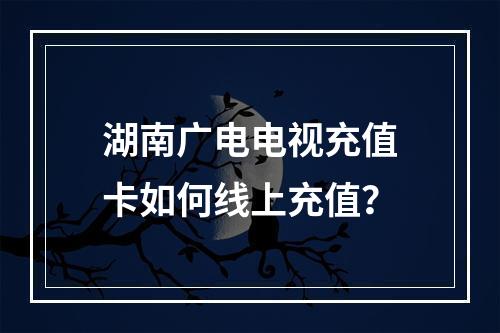 湖南广电电视充值卡如何线上充值？