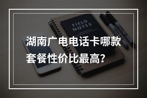 湖南广电电话卡哪款套餐性价比最高？