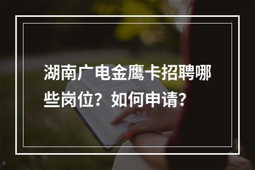 湖南广电金鹰卡招聘哪些岗位？如何申请？
