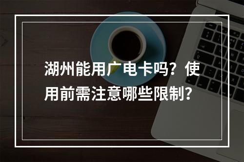 湖州能用广电卡吗？使用前需注意哪些限制？