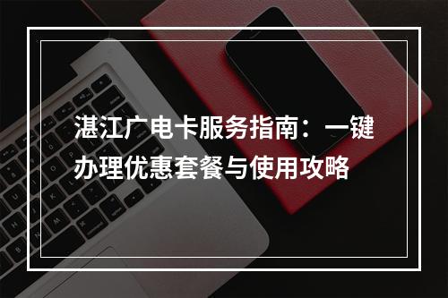 湛江广电卡服务指南：一键办理优惠套餐与使用攻略