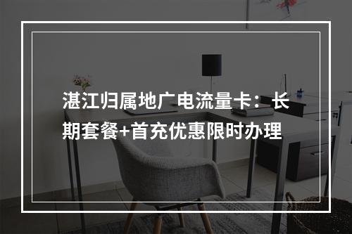 湛江归属地广电流量卡：长期套餐+首充优惠限时办理