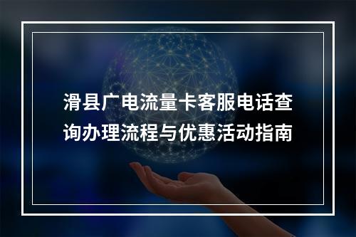滑县广电流量卡客服电话查询办理流程与优惠活动指南