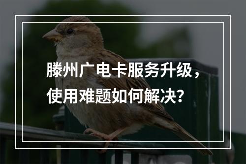 滕州广电卡服务升级，使用难题如何解决？