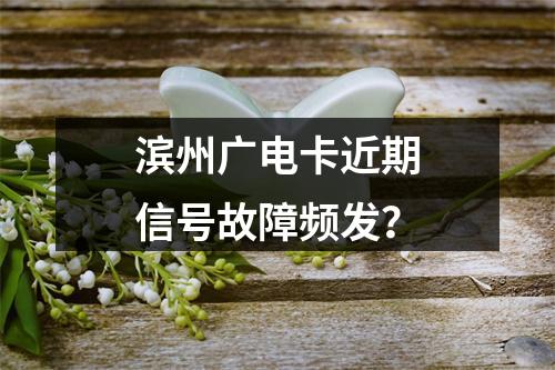 滨州广电卡近期信号故障频发？
