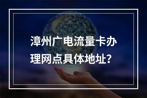 漳州广电流量卡办理网点具体地址？