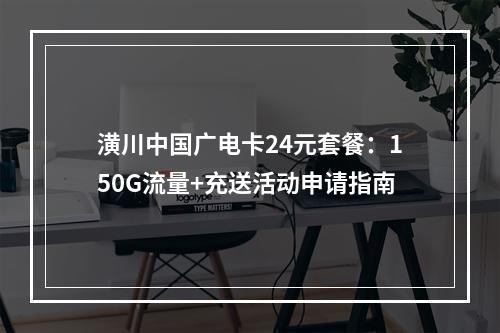 潢川中国广电卡24元套餐：150G流量+充送活动申请指南