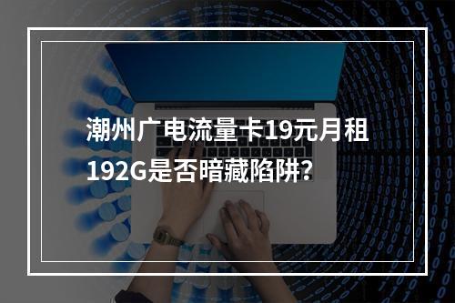 潮州广电流量卡19元月租192G是否暗藏陷阱？