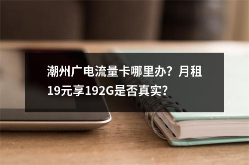 潮州广电流量卡哪里办？月租19元享192G是否真实？