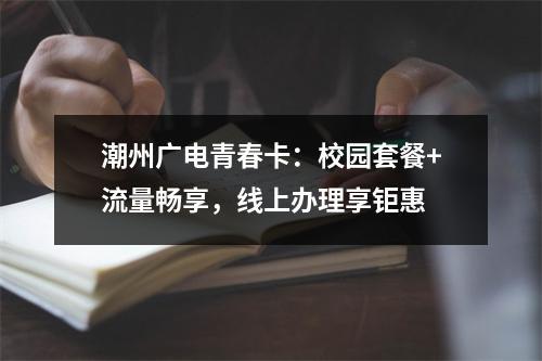 潮州广电青春卡：校园套餐+流量畅享，线上办理享钜惠