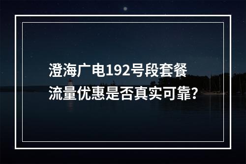 澄海广电192号段套餐流量优惠是否真实可靠？