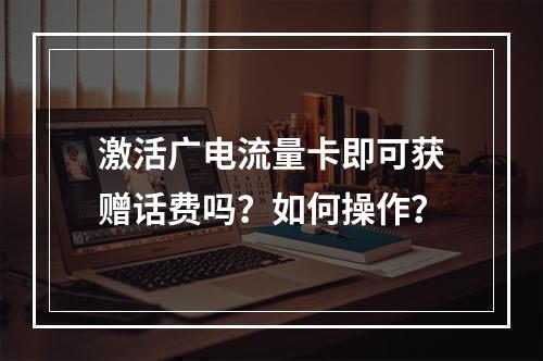 激活广电流量卡即可获赠话费吗？如何操作？