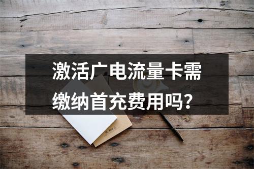 激活广电流量卡需缴纳首充费用吗？