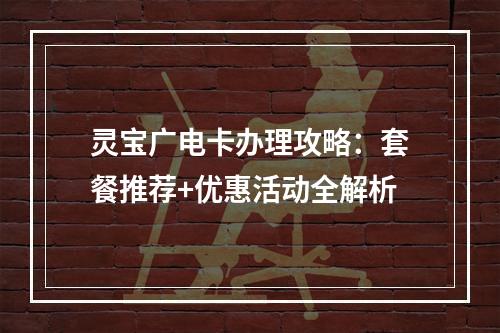 灵宝广电卡办理攻略：套餐推荐+优惠活动全解析