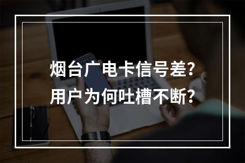 烟台广电卡信号差？用户为何吐槽不断？