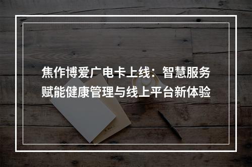 焦作博爱广电卡上线：智慧服务赋能健康管理与线上平台新体验