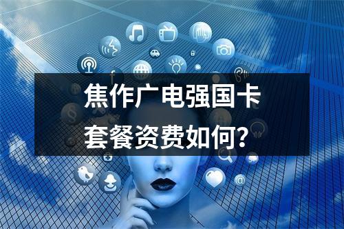 焦作广电强国卡套餐资费如何？
