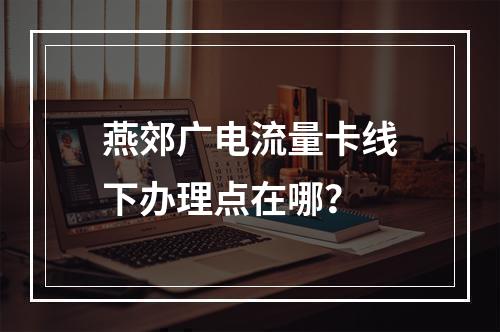 燕郊广电流量卡线下办理点在哪？
