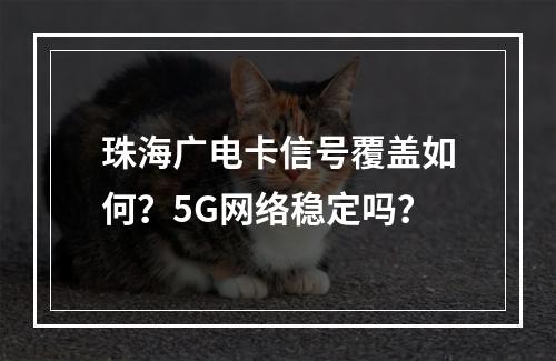 珠海广电卡信号覆盖如何？5G网络稳定吗？