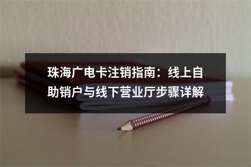 珠海广电卡注销指南：线上自助销户与线下营业厅步骤详解