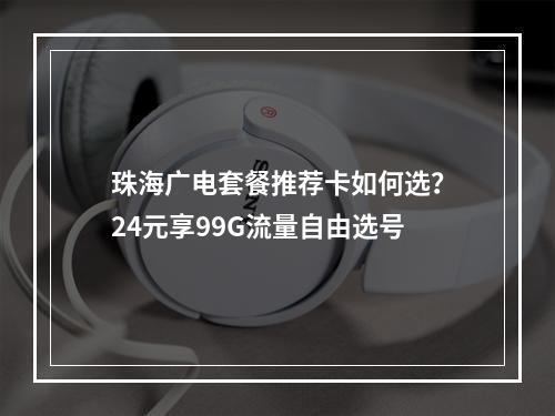 珠海广电套餐推荐卡如何选？24元享99G流量自由选号