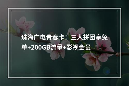 珠海广电青春卡：三人拼团享免单+200GB流量+影视会员