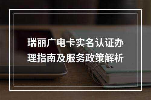 瑞丽广电卡实名认证办理指南及服务政策解析