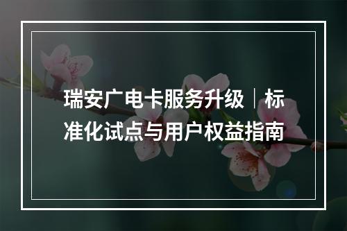 瑞安广电卡服务升级｜标准化试点与用户权益指南