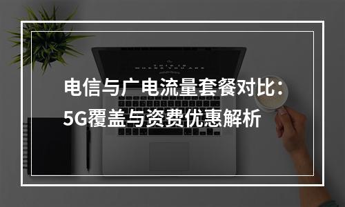 电信与广电流量套餐对比：5G覆盖与资费优惠解析