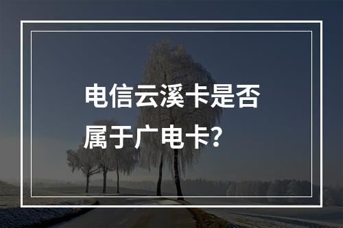 电信云溪卡是否属于广电卡？