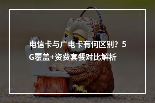 电信卡与广电卡有何区别？5G覆盖+资费套餐对比解析
