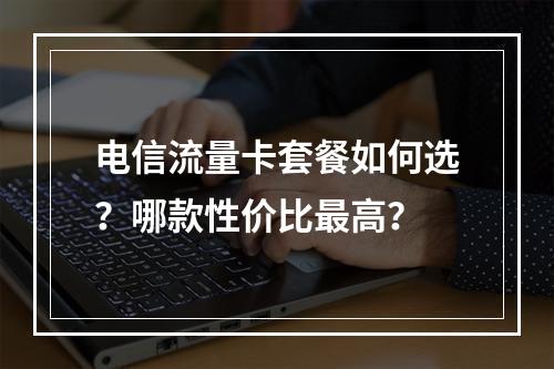 电信流量卡套餐如何选？哪款性价比最高？
