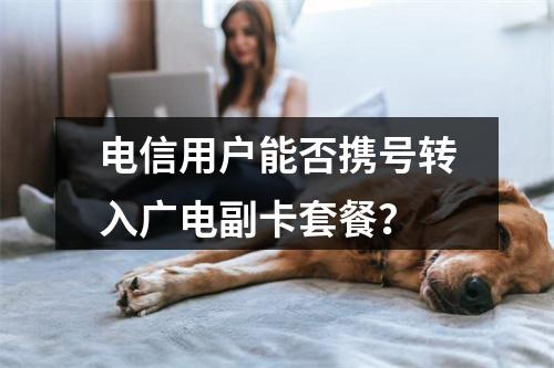 电信用户能否携号转入广电副卡套餐？
