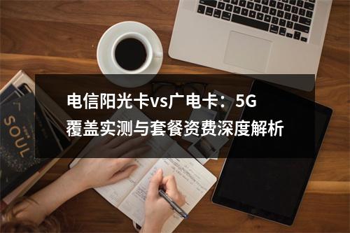 电信阳光卡vs广电卡：5G覆盖实测与套餐资费深度解析