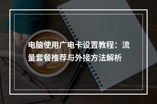 电脑使用广电卡设置教程：流量套餐推荐与外接方法解析