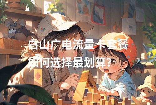 白山广电流量卡套餐如何选择最划算？