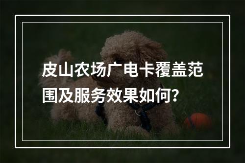 皮山农场广电卡覆盖范围及服务效果如何？
