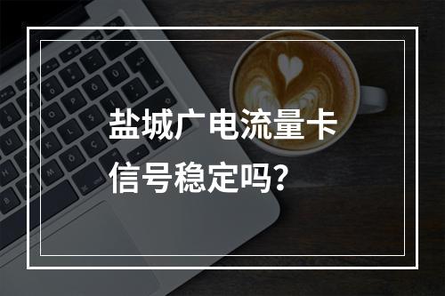 盐城广电流量卡信号稳定吗？
