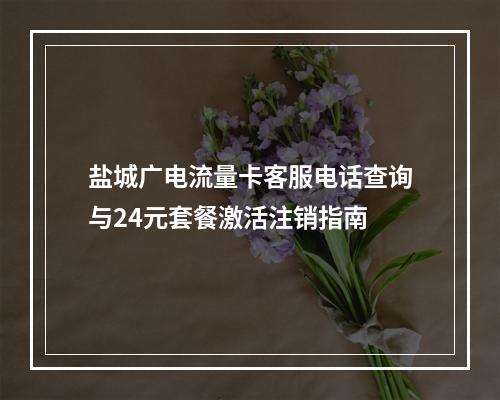 盐城广电流量卡客服电话查询与24元套餐激活注销指南