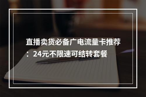直播卖货必备广电流量卡推荐：24元不限速可结转套餐
