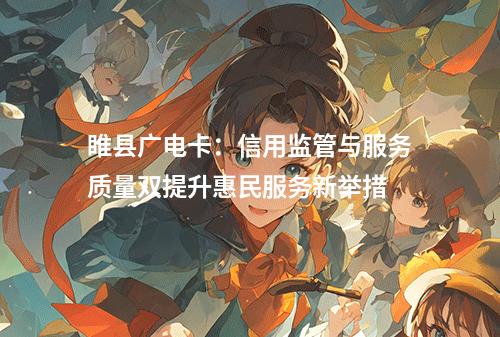 睢县广电卡：信用监管与服务质量双提升惠民服务新举措
