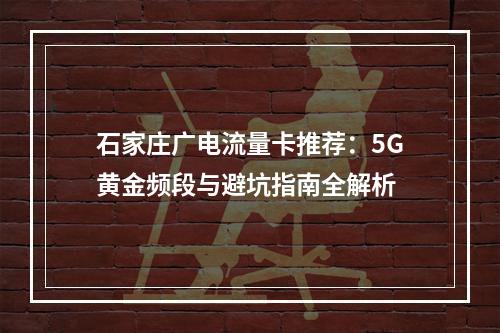 石家庄广电流量卡推荐：5G黄金频段与避坑指南全解析