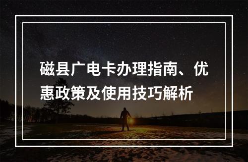 磁县广电卡办理指南、优惠政策及使用技巧解析