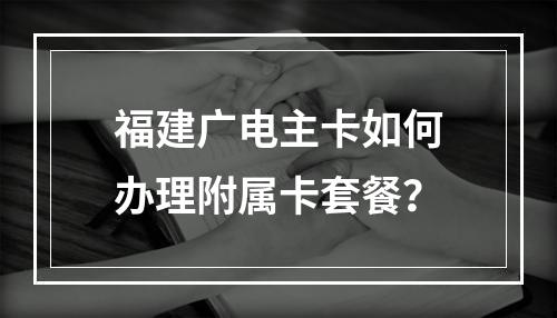 福建广电主卡如何办理附属卡套餐？