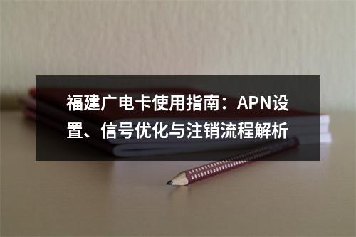 福建广电卡使用指南：APN设置、信号优化与注销流程解析