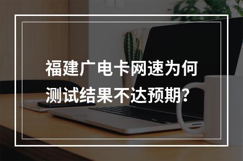 福建广电卡网速为何测试结果不达预期？