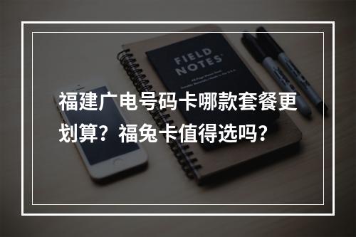 福建广电号码卡哪款套餐更划算？福兔卡值得选吗？