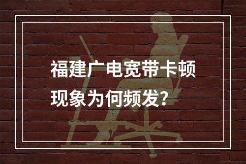 福建广电宽带卡顿现象为何频发？