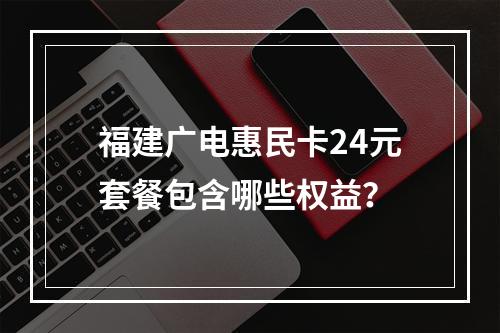 福建广电惠民卡24元套餐包含哪些权益？
