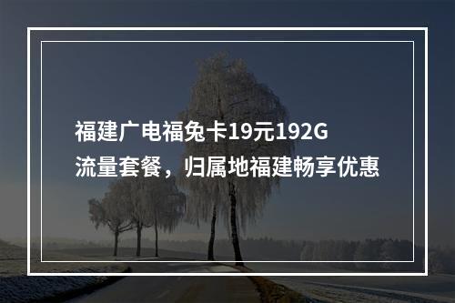 福建广电福兔卡19元192G流量套餐，归属地福建畅享优惠